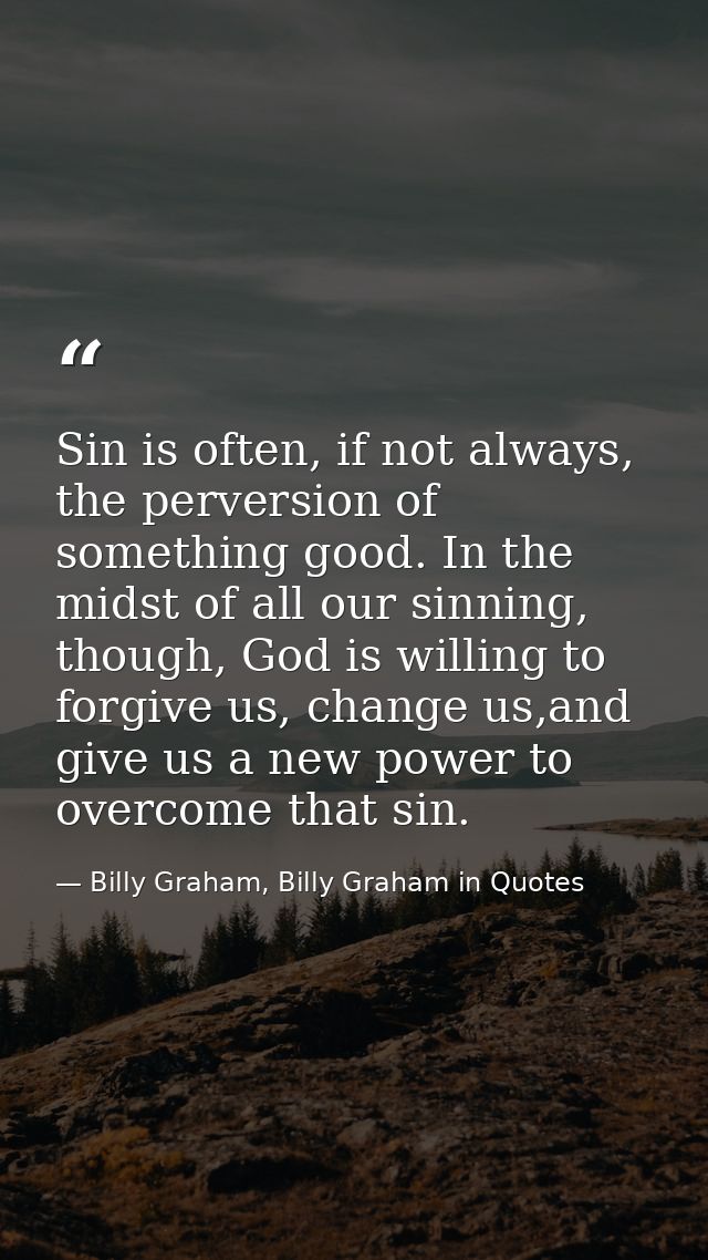 Sin is often, if not always, the perversion of something good. In the midst of all our sinning, though, God is willing t — Billy Graham, Billy Graham in Quotes