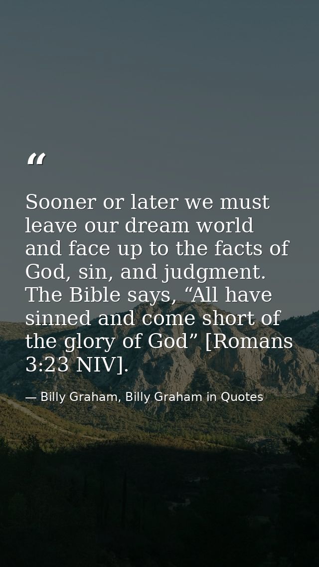 Sooner or later we must leave our dream world and face up to the facts of God, sin, and judgment. The Bible says, “All h — Billy Graham, Billy Graham in Quotes