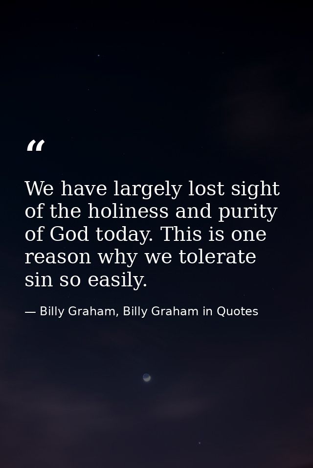 We have largely lost sight of the holiness and purity of God today. This is one reason why we tolerate sin so easily. — Billy Graham, Billy Graham in Quotes