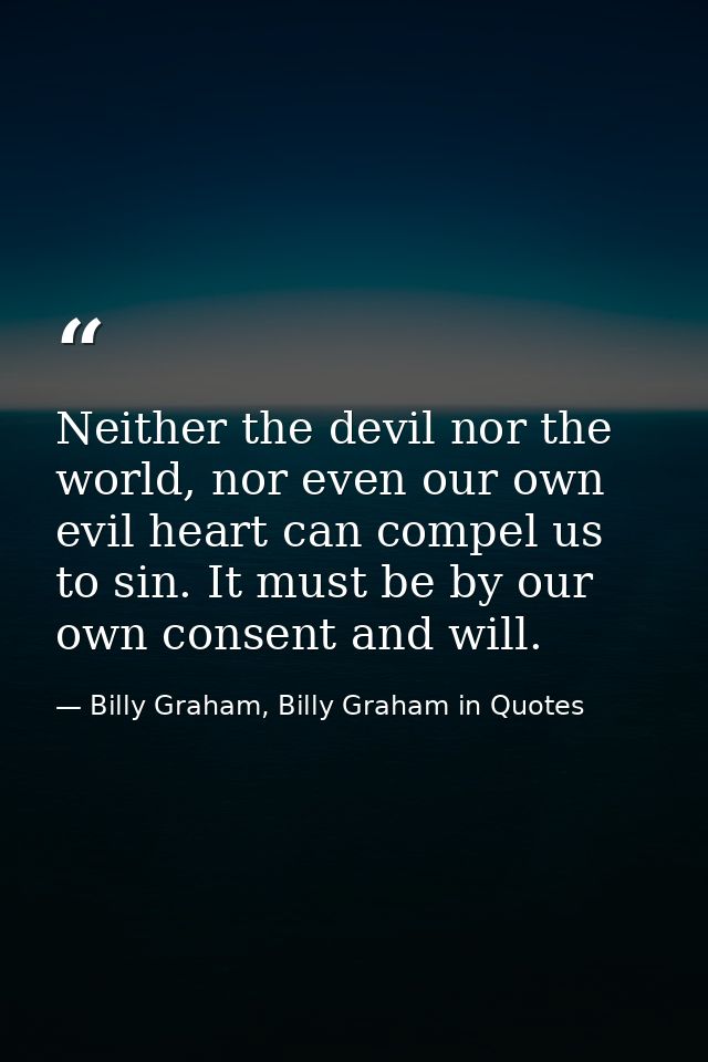 Neither the devil nor the world, nor even our own evil heart can compel us to sin. It must be by our own consent and wil — Billy Graham, Billy Graham in Quotes