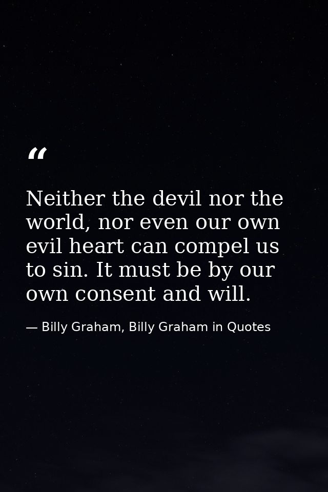 Neither the devil nor the world, nor even our own evil heart can compel us to sin. It must be by our own consent and wil — Billy Graham, Billy Graham in Quotes