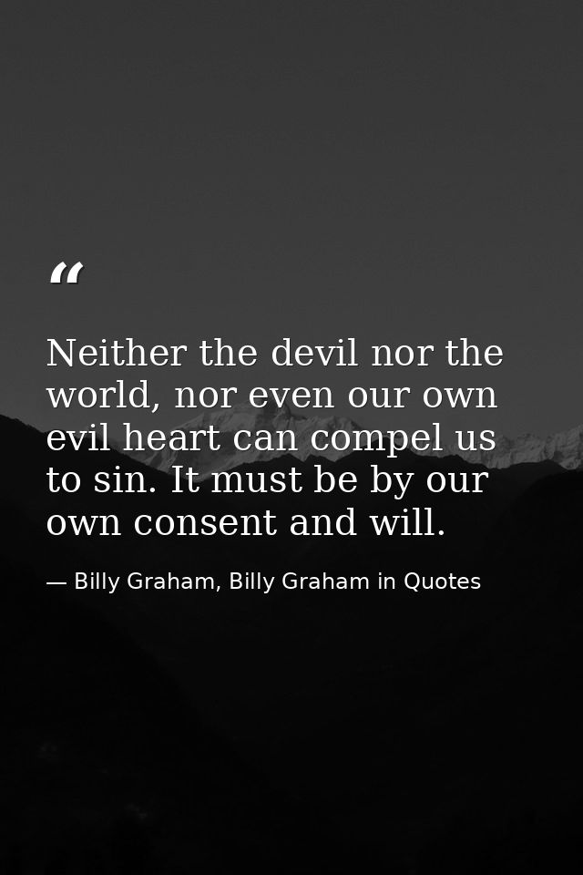 Neither the devil nor the world, nor even our own evil heart can compel us to sin. It must be by our own consent and wil — Billy Graham, Billy Graham in Quotes