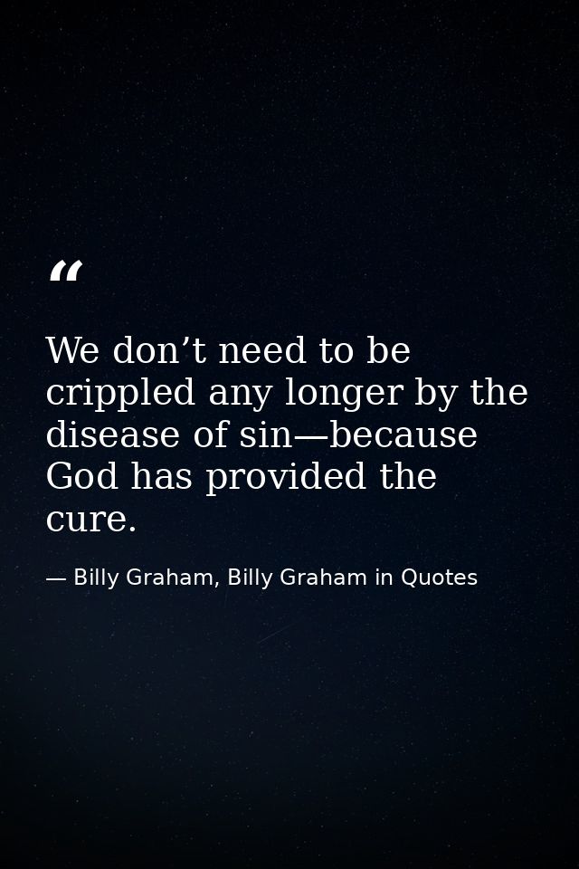 We don’t need to be crippled any longer by the disease of sin—because God has provided the cure. — Billy Graham, Billy Graham in Quotes