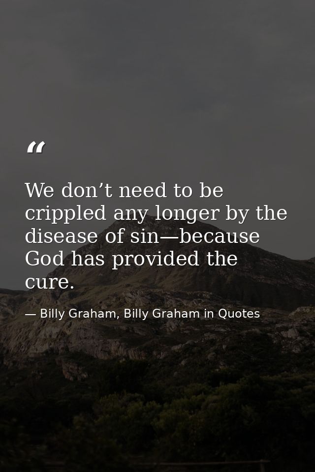 We don’t need to be crippled any longer by the disease of sin—because God has provided the cure. — Billy Graham, Billy Graham in Quotes