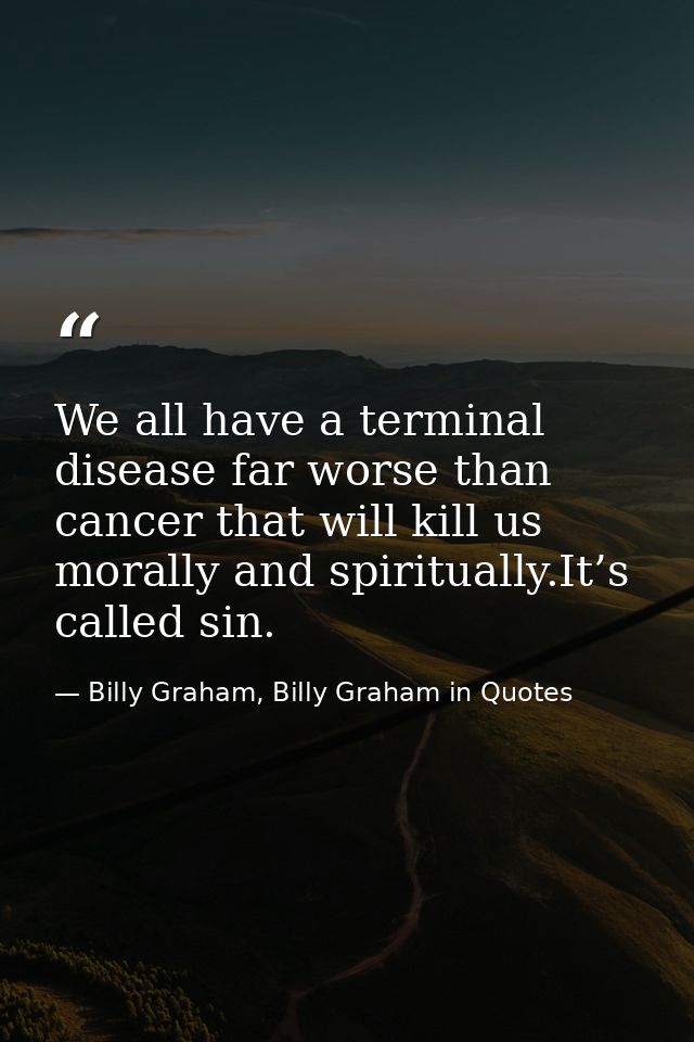 We all have a terminal disease far worse than cancer that will kill us morally and spiritually.It’s called sin. — Billy Graham, Billy Graham in Quotes