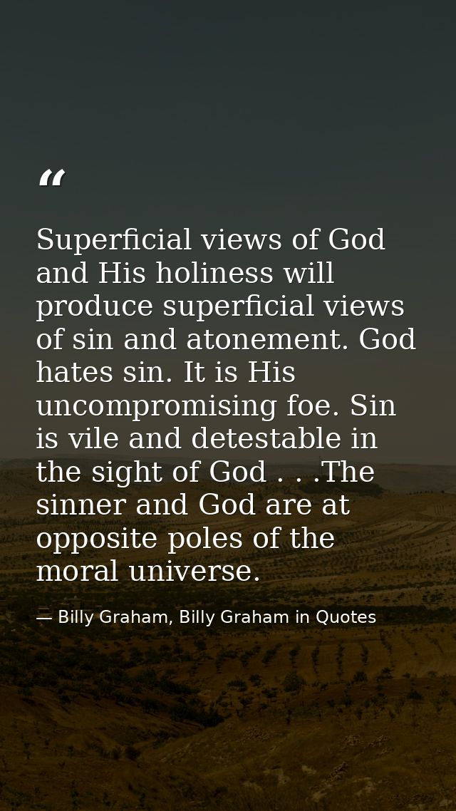 Superficial views of God and His holiness will produce superficial views of sin and atonement. God hates sin. It is His  — Billy Graham, Billy Graham in Quotes
