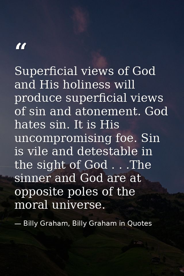Superficial views of God and His holiness will produce superficial views of sin and atonement. God hates sin. It is His  — Billy Graham, Billy Graham in Quotes