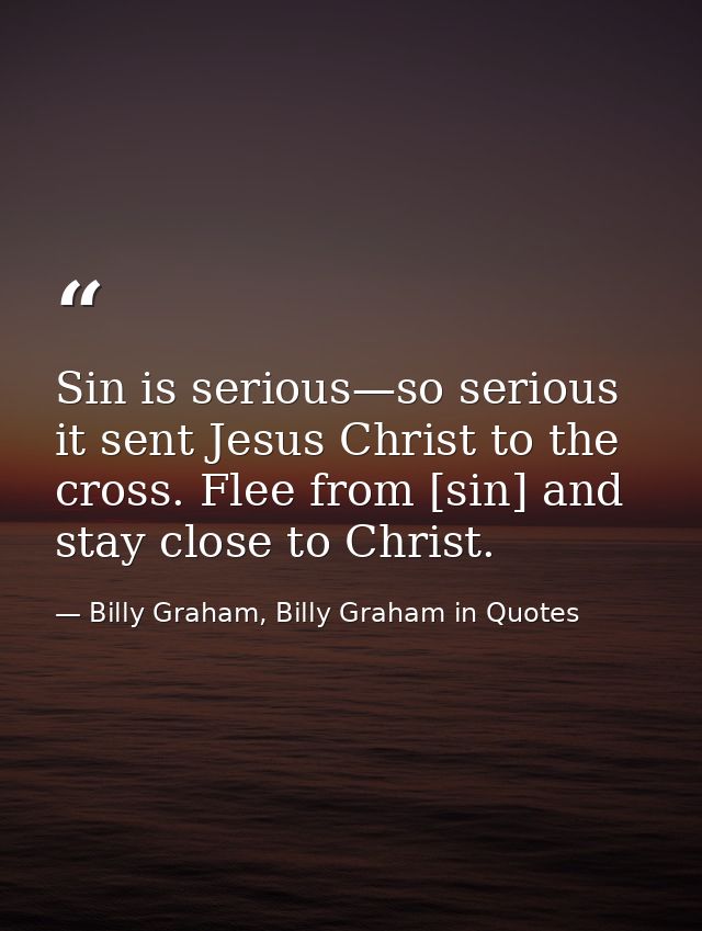 Sin is serious—so serious it sent Jesus Christ to the cross. Flee from [sin] and stay close to Christ. — Billy Graham, Billy Graham in Quotes