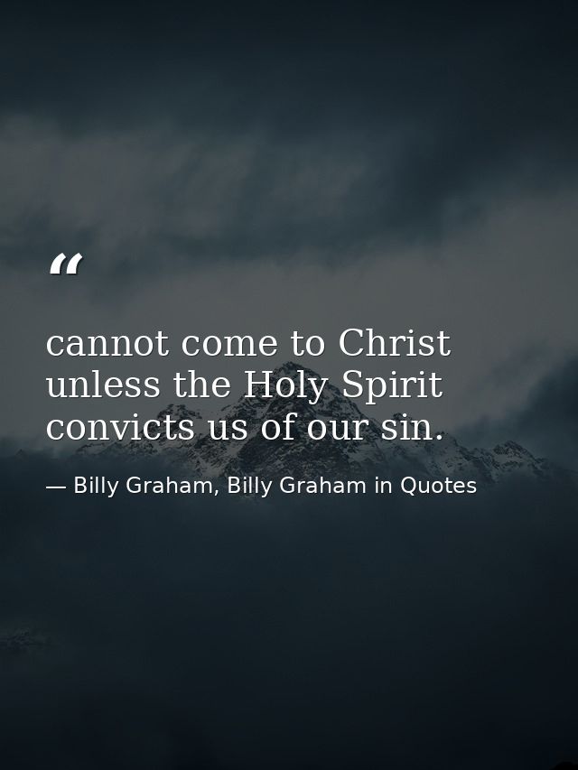 cannot come to Christ unless the Holy Spirit convicts us of our sin. — Billy Graham, Billy Graham in Quotes