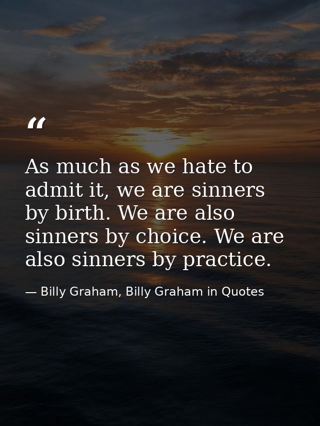 As much as we hate to admit it, we are sinners by birth. We are also sinners by choice. We are also sinners by practice. — Billy Graham, Billy Graham in Quotes