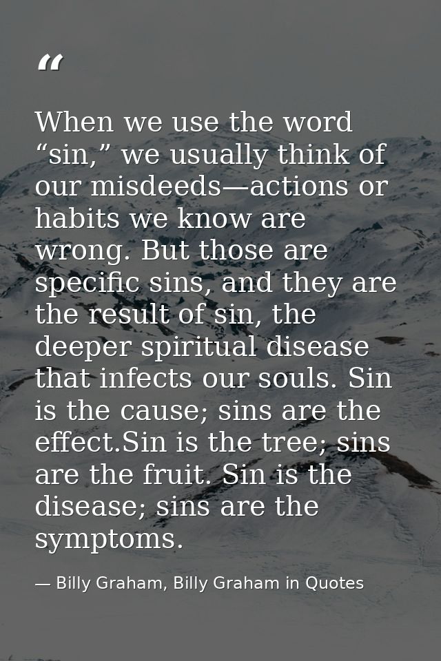 When we use the word “sin,” we usually think of our misdeeds—actions or habits we know are wrong. But those are specific — Billy Graham, Billy Graham in Quotes