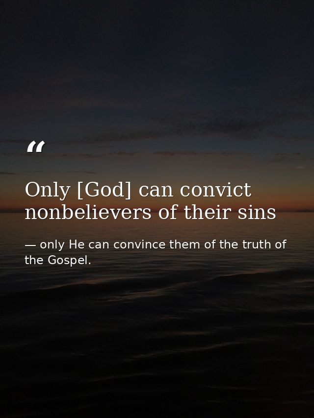 Only [God] can convict nonbelievers of their sins — only He can convince them of the truth of the Gospel.