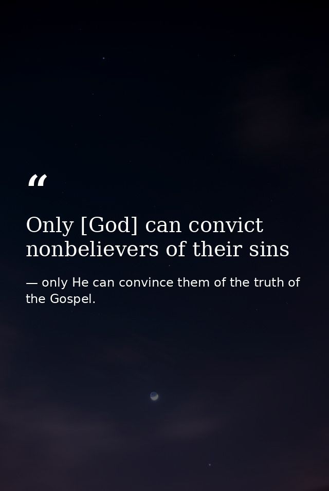 Only [God] can convict nonbelievers of their sins — only He can convince them of the truth of the Gospel.