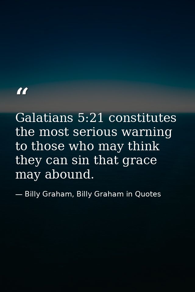 Galatians 5:21 constitutes the most serious warning to those who may think they can sin that grace may abound. — Billy Graham, Billy Graham in Quotes