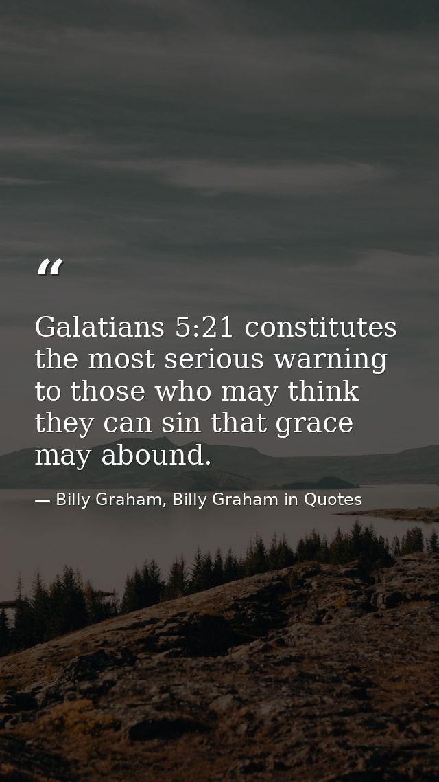 Galatians 5:21 constitutes the most serious warning to those who may think they can sin that grace may abound. — Billy Graham, Billy Graham in Quotes