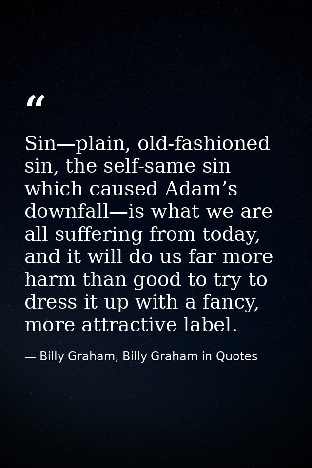 Sin—plain, old-fashioned sin, the self-same sin which caused Adam’s downfall—is what we are all suffering from today, an — Billy Graham, Billy Graham in Quotes