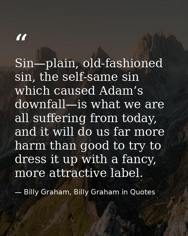 Sin—plain, old-fashioned sin, the self-same sin which caused Adam’s downfall—is what we are all suffering from today, an — Billy Graham, Billy Graham in Quotes