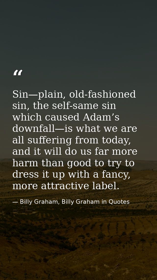 Sin—plain, old-fashioned sin, the self-same sin which caused Adam’s downfall—is what we are all suffering from today, an — Billy Graham, Billy Graham in Quotes