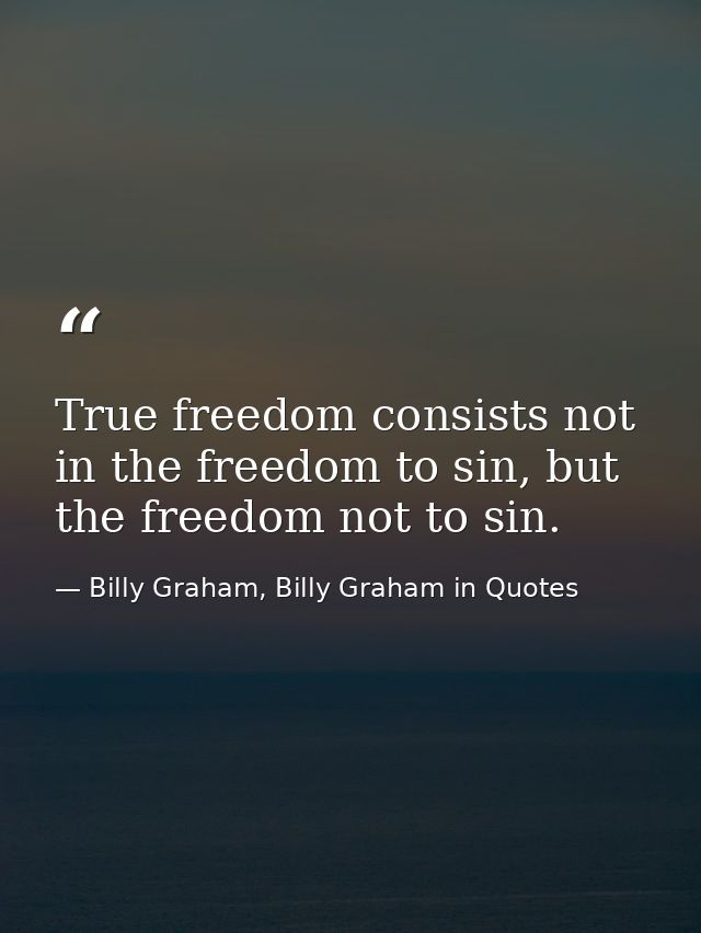 True freedom consists not in the freedom to sin, but the freedom not to sin. — Billy Graham, Billy Graham in Quotes