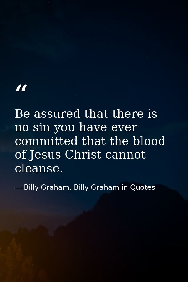 Be assured that there is no sin you have ever committed that the blood of Jesus Christ cannot cleanse. — Billy Graham, Billy Graham in Quotes