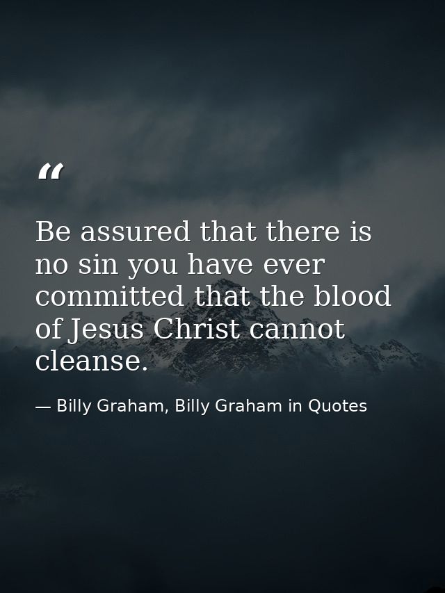 Be assured that there is no sin you have ever committed that the blood of Jesus Christ cannot cleanse. — Billy Graham, Billy Graham in Quotes
