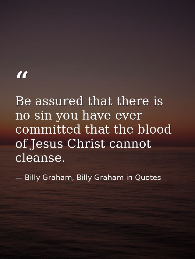 Be assured that there is no sin you have ever committed that the blood of Jesus Christ cannot cleanse. — Billy Graham, Billy Graham in Quotes