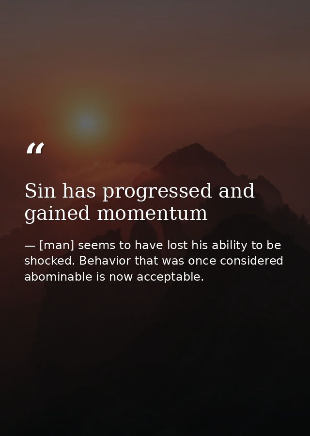 Sin has progressed and gained momentum — [man] seems to have lost his ability to be shocked. Behavior that was once considered abominable is now acceptable.