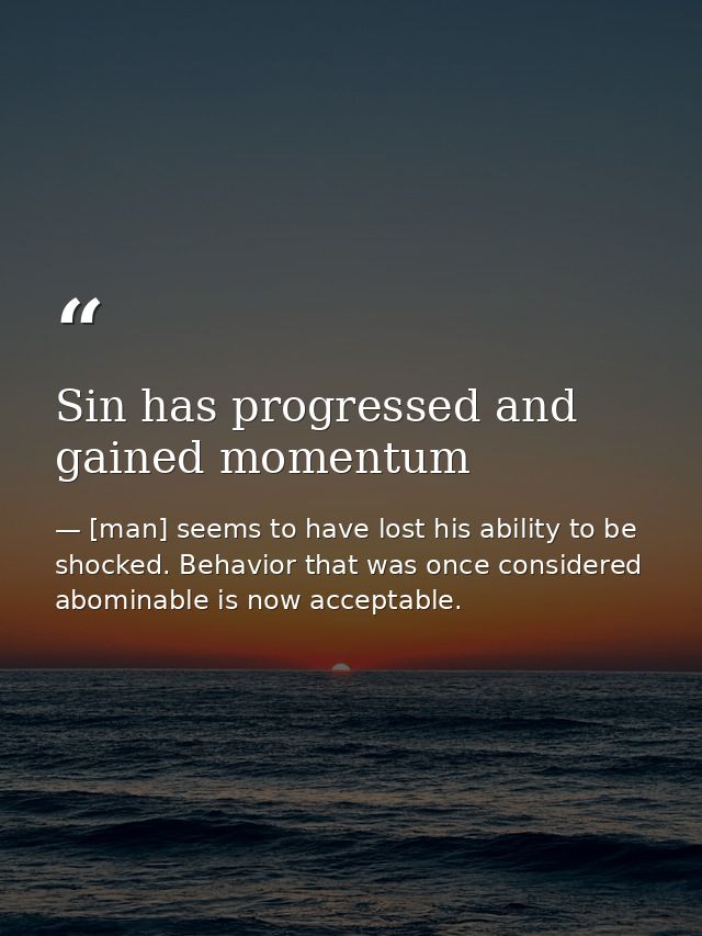 Sin has progressed and gained momentum — [man] seems to have lost his ability to be shocked. Behavior that was once considered abominable is now acceptable.