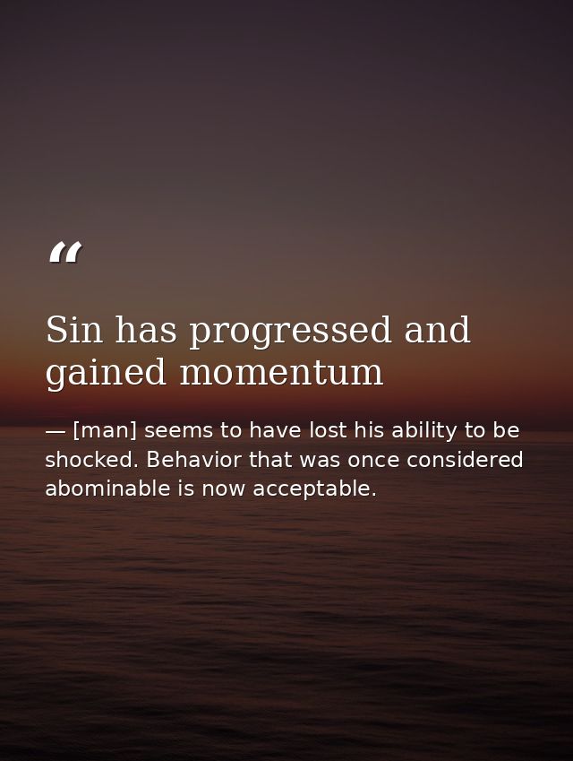 Sin has progressed and gained momentum — [man] seems to have lost his ability to be shocked. Behavior that was once considered abominable is now acceptable.