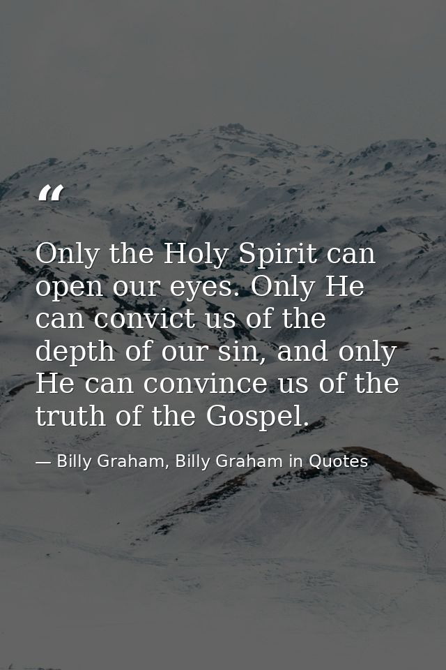 Only the Holy Spirit can open our eyes. Only He can convict us of the depth of our sin, and only He can convince us of t — Billy Graham, Billy Graham in Quotes