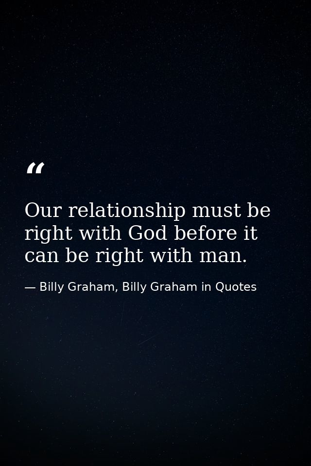 Our relationship must be right with God before it can be right with man. — Billy Graham, Billy Graham in Quotes