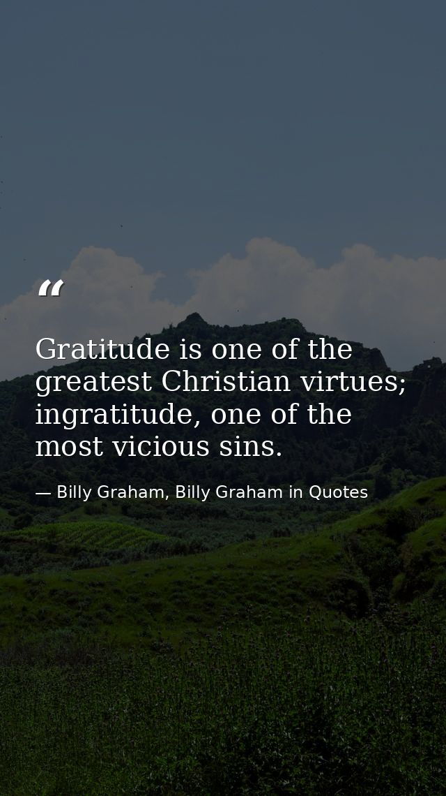 Gratitude is one of the greatest Christian virtues; ingratitude, one of the most vicious sins. — Billy Graham, Billy Graham in Quotes
