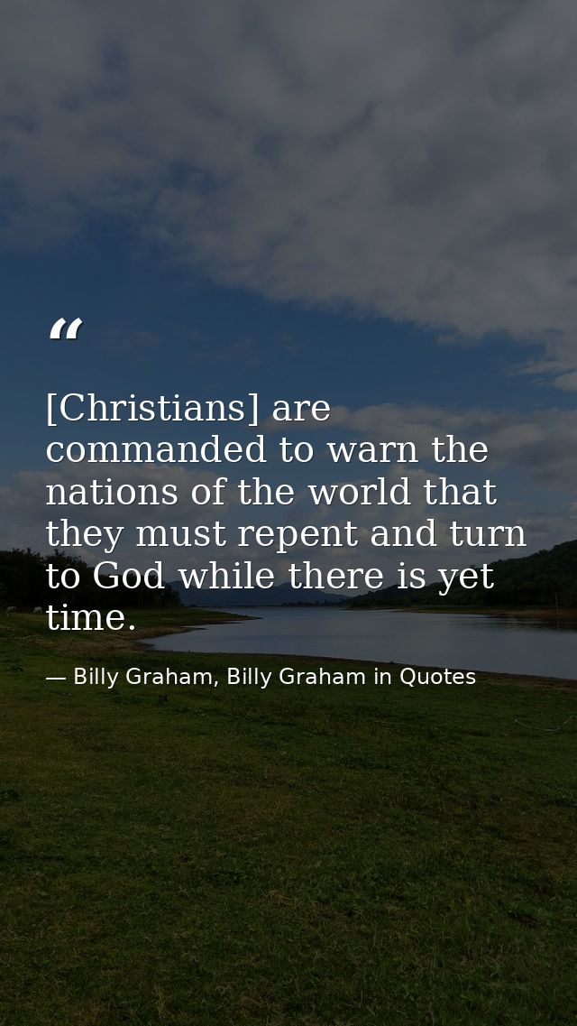 [Christians] are commanded to warn the nations of the world that they must repent and turn to God while there is yet tim — Billy Graham, Billy Graham in Quotes