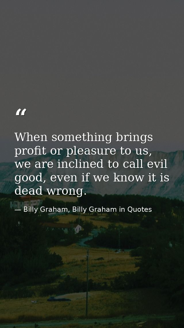 When something brings profit or pleasure to us, we are inclined to call evil good, even if we know it is dead wrong. — Billy Graham, Billy Graham in Quotes