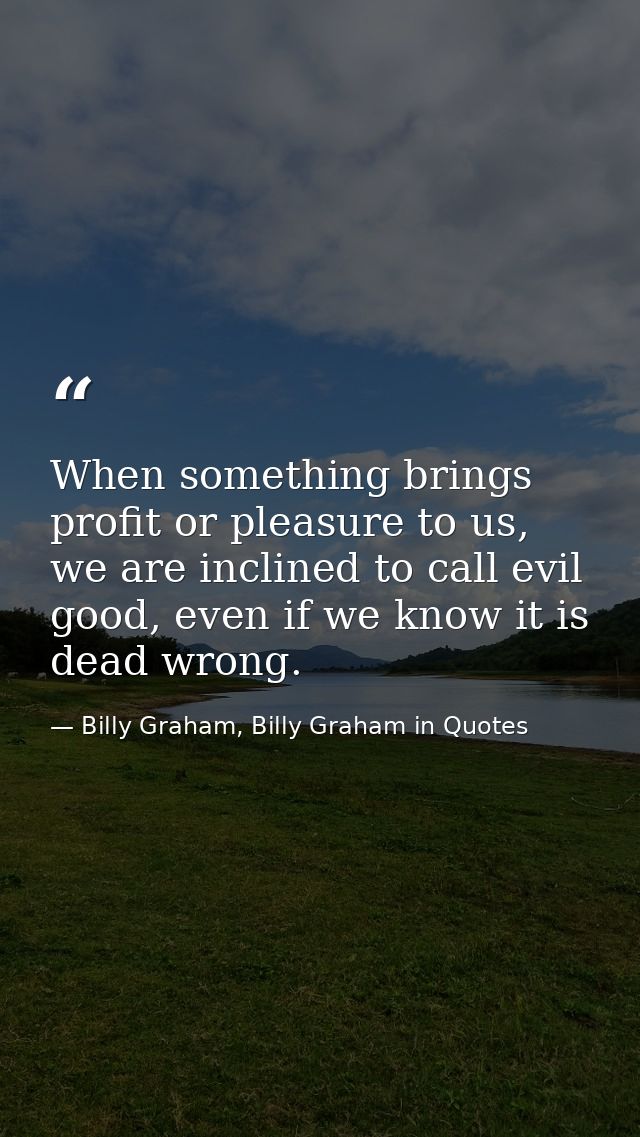 When something brings profit or pleasure to us, we are inclined to call evil good, even if we know it is dead wrong. — Billy Graham, Billy Graham in Quotes