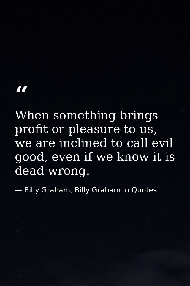 When something brings profit or pleasure to us, we are inclined to call evil good, even if we know it is dead wrong. — Billy Graham, Billy Graham in Quotes