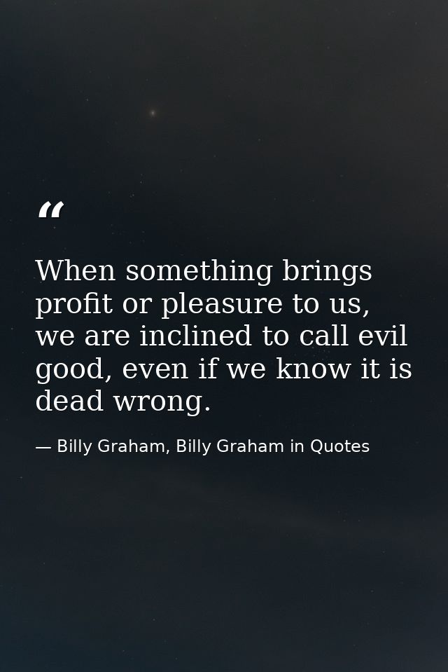 When something brings profit or pleasure to us, we are inclined to call evil good, even if we know it is dead wrong. — Billy Graham, Billy Graham in Quotes