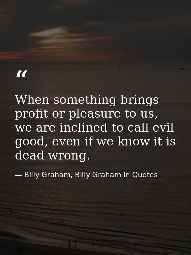 When something brings profit or pleasure to us, we are inclined to call evil good, even if we know it is dead wrong. — Billy Graham, Billy Graham in Quotes