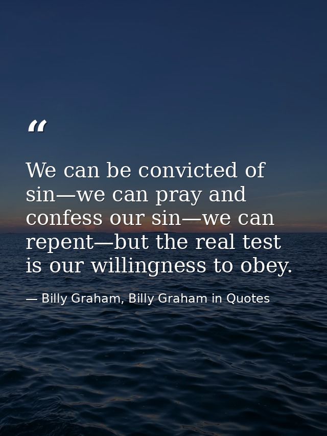 We can be convicted of sin—we can pray and confess our sin—we can repent—but the real test is our willingness to obey. — Billy Graham, Billy Graham in Quotes