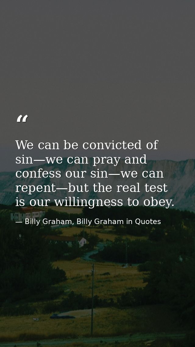 We can be convicted of sin—we can pray and confess our sin—we can repent—but the real test is our willingness to obey. — Billy Graham, Billy Graham in Quotes
