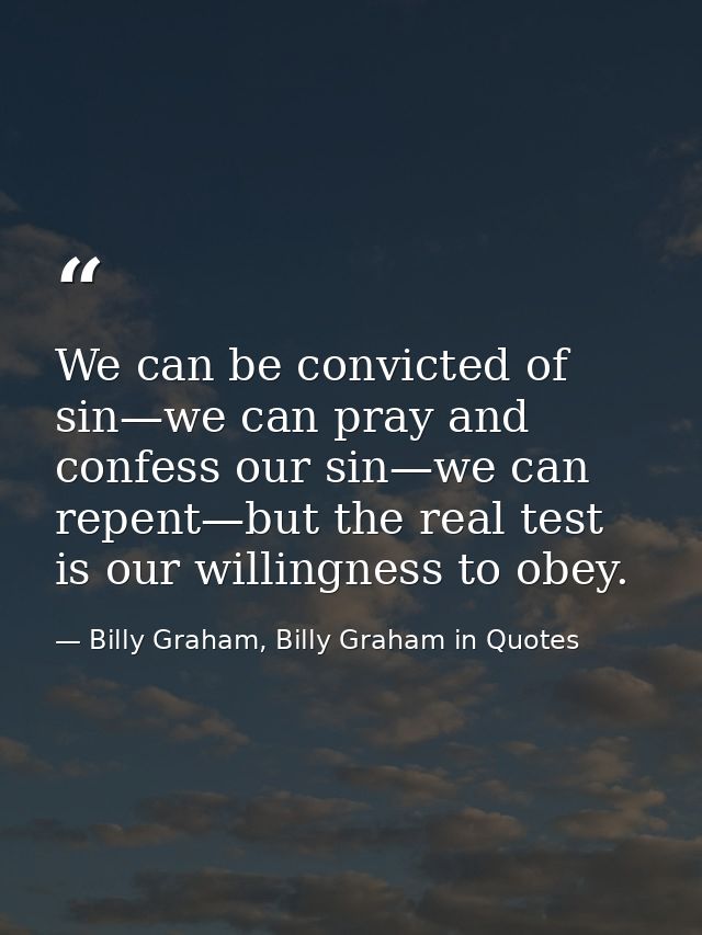 We can be convicted of sin—we can pray and confess our sin—we can repent—but the real test is our willingness to obey. — Billy Graham, Billy Graham in Quotes