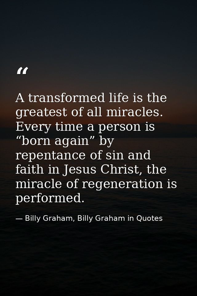 A transformed life is the greatest of all miracles. Every time a person is “born again” by repentance of sin and faith i — Billy Graham, Billy Graham in Quotes