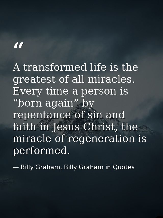 A transformed life is the greatest of all miracles. Every time a person is “born again” by repentance of sin and faith i — Billy Graham, Billy Graham in Quotes