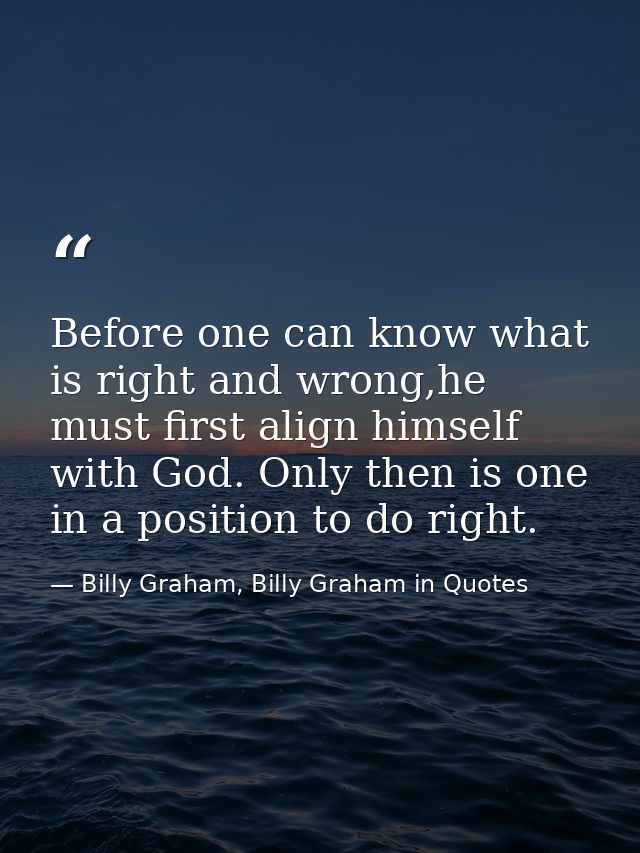 Before one can know what is right and wrong,he must first align himself with God. Only then is one in a position to do r — Billy Graham, Billy Graham in Quotes