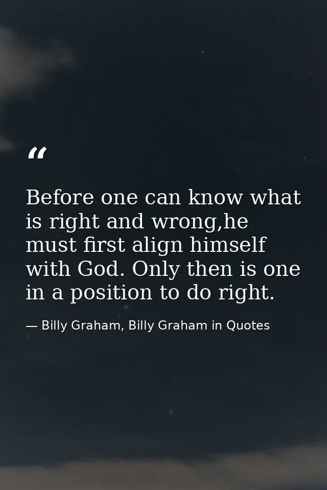Before one can know what is right and wrong,he must first align himself with God. Only then is one in a position to do r — Billy Graham, Billy Graham in Quotes