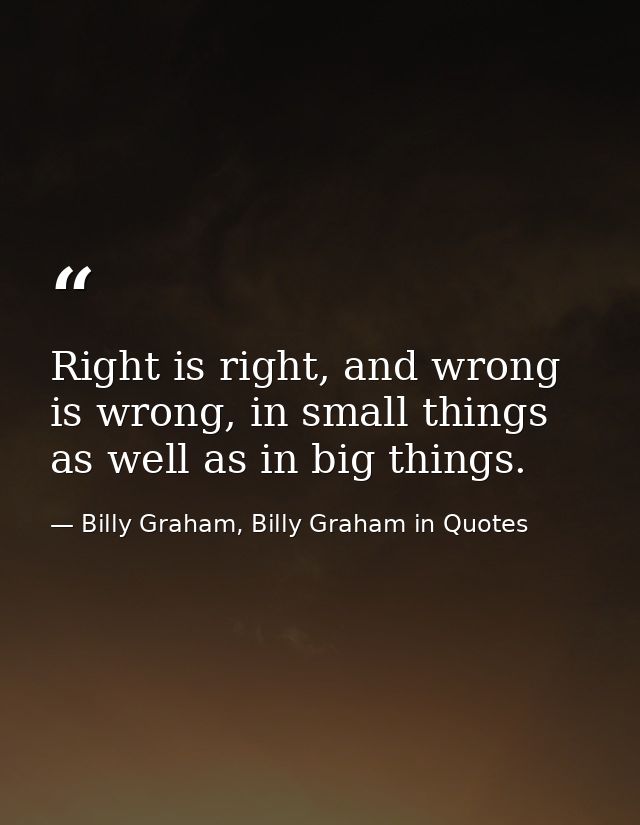 Right is right, and wrong is wrong, in small things as well as in big things. — Billy Graham, Billy Graham in Quotes