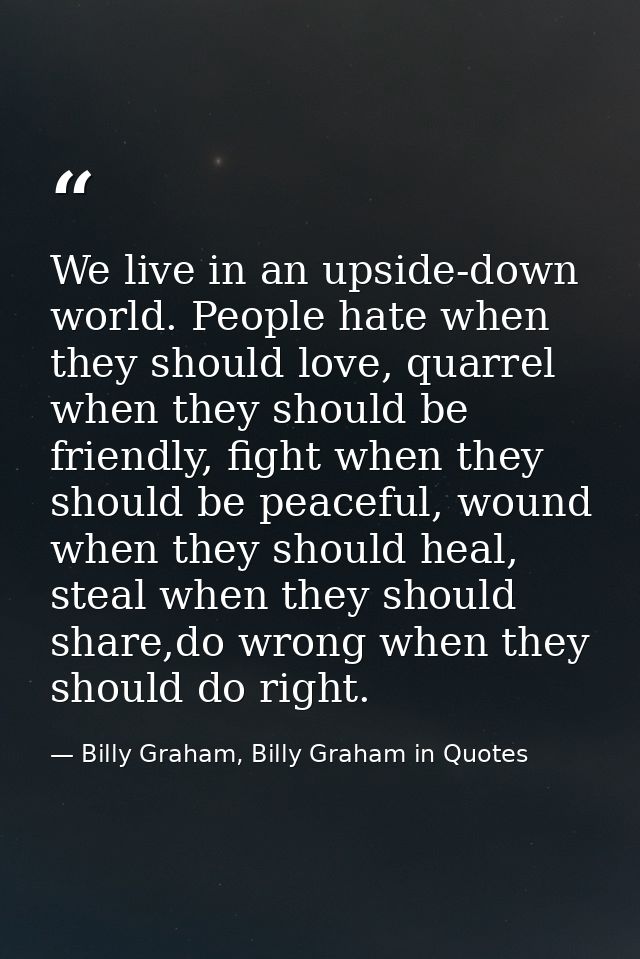 We live in an upside-down world. People hate when they should love, quarrel when they should be friendly, fight when the — Billy Graham, Billy Graham in Quotes
