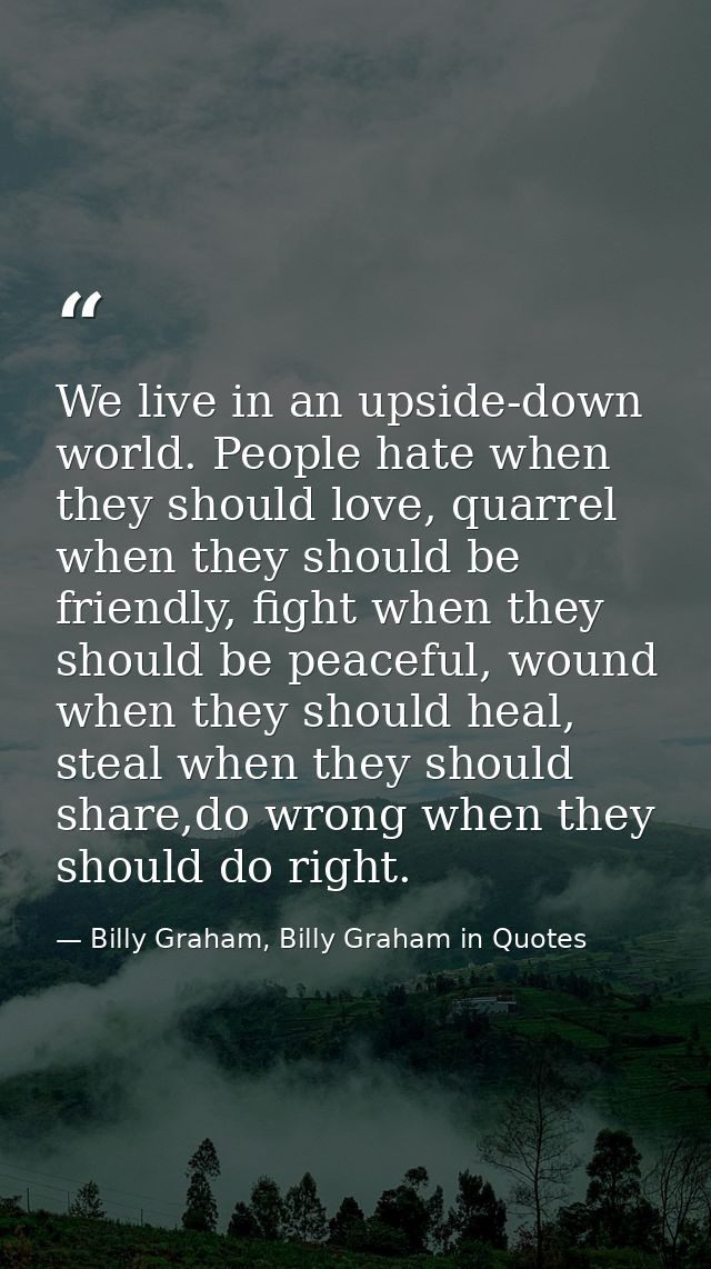 We live in an upside-down world. People hate when they should love, quarrel when they should be friendly, fight when the — Billy Graham, Billy Graham in Quotes