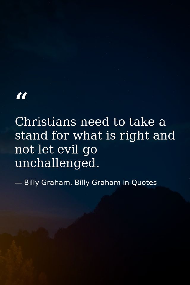 Christians need to take a stand for what is right and not let evil go unchallenged. — Billy Graham, Billy Graham in Quotes