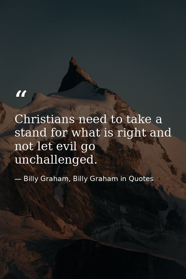 Christians need to take a stand for what is right and not let evil go unchallenged. — Billy Graham, Billy Graham in Quotes